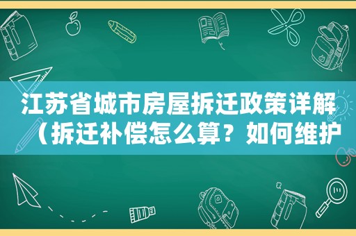 江蘇省城市房屋拆遷政策詳解（拆遷補償怎么算？如何維護自己的權(quán)益？）