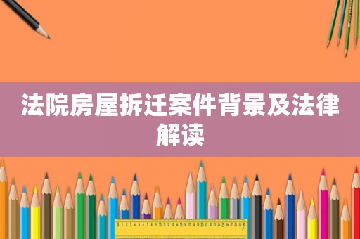 法院房屋拆遷案件背景及法律解讀