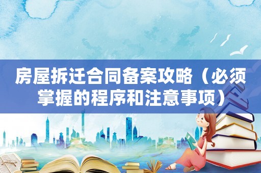 房屋拆遷合同備案攻略（必須掌握的程序和注意事項）