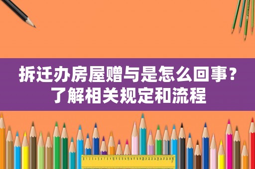 拆遷辦房屋贈與是怎么回事？了解相關規定和流程