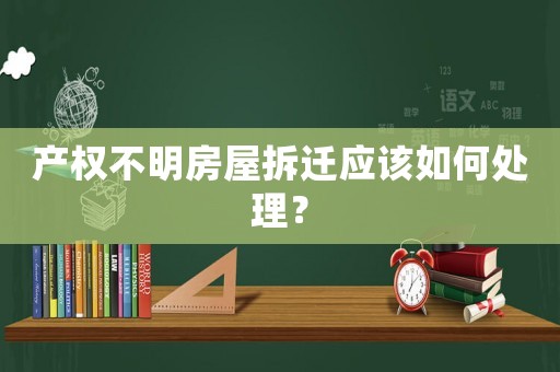 產權不明房屋拆遷應該如何處理？