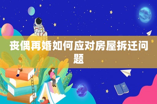 喪偶再婚如何應對房屋拆遷問題