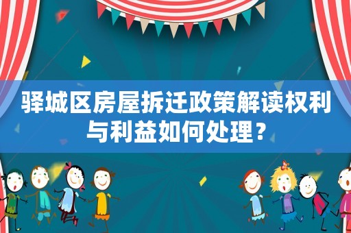驛城區房屋拆遷政策解讀權利與利益如何處理？
