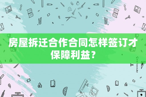 房屋拆遷合作合同怎樣簽訂才保障利益？