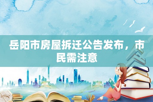 岳陽(yáng)市房屋拆遷公告發(fā)布，市民需注意