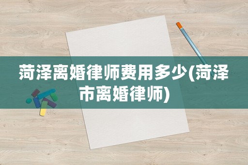 菏澤離婚律師費用多少(菏澤市離婚律師)