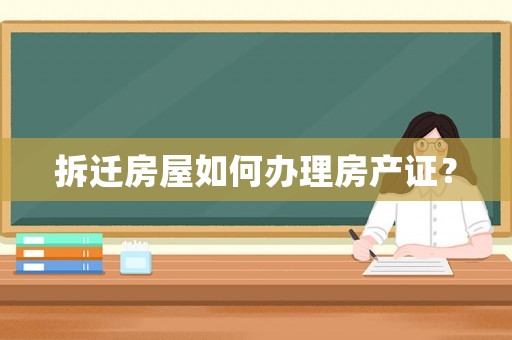 拆遷房屋如何辦理房產證？
