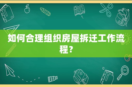 如何合理組織房屋拆遷工作流程？