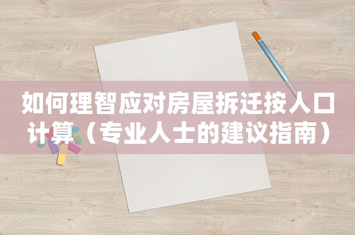 如何理智應對房屋拆遷按人口計算（專業人士的建議指南）