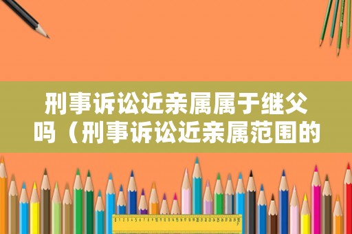 刑事訴訟近親屬屬于繼父嗎（刑事訴訟近親屬范圍的規定）