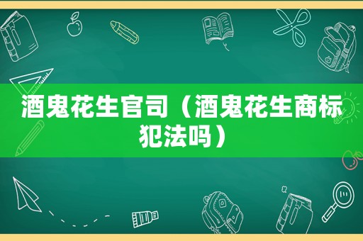 酒鬼花生官司（酒鬼花生商標犯法嗎）