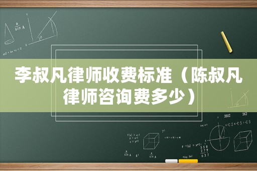 李叔凡律師收費(fèi)標(biāo)準(zhǔn)（陳叔凡律師咨詢費(fèi)多少）