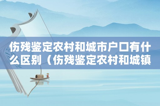 傷殘鑒定農(nóng)村和城市戶口有什么區(qū)別（傷殘鑒定農(nóng)村和城鎮(zhèn)標準）