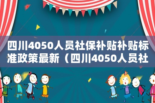 四川4050人員社保補(bǔ)貼補(bǔ)貼標(biāo)準(zhǔn)政策最新（四川4050人員社保補(bǔ)貼.補(bǔ)貼標(biāo)準(zhǔn)政策）