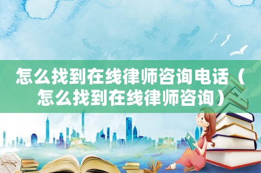 怎么找到在線律師咨詢電話（怎么找到在線律師咨詢）