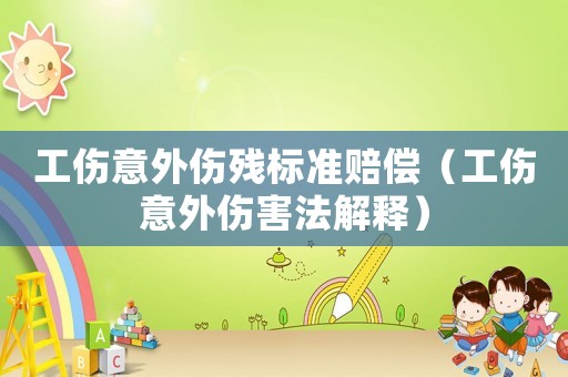 工傷意外傷殘標(biāo)準(zhǔn)賠償（工傷意外傷害法解釋）
