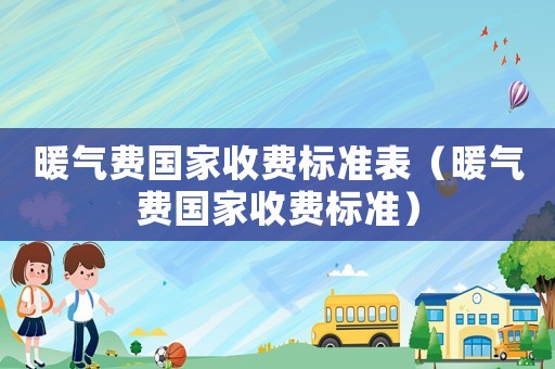 暖氣費國家收費標準表（暖氣費國家收費標準）