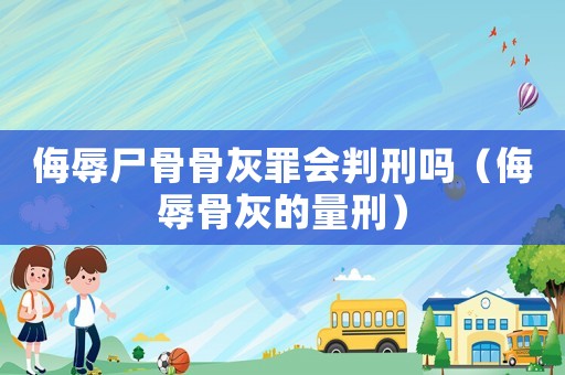 侮辱尸骨骨灰罪會判刑嗎（侮辱骨灰的量刑）