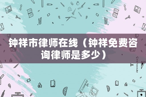 鐘祥市律師在線（鐘祥免費咨詢律師是多少）