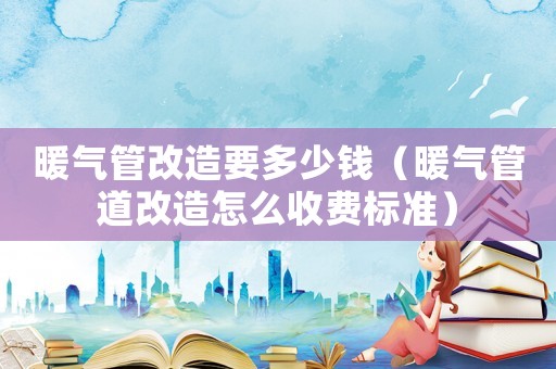 暖氣管改造要多少錢（暖氣管道改造怎么收費標準）