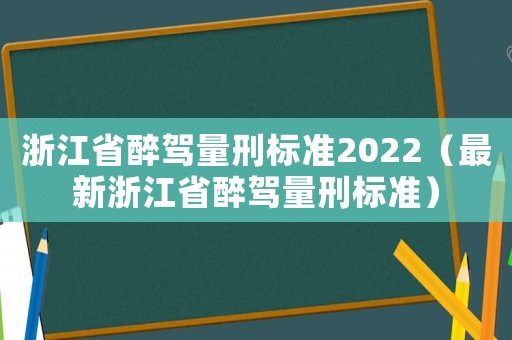 浙江省醉駕量刑標準2022（最新浙江省醉駕量刑標準）