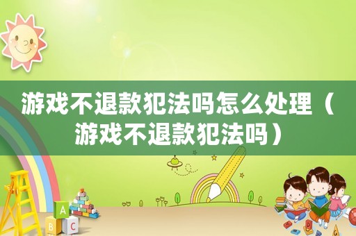 游戲不退款犯法嗎怎么處理（游戲不退款犯法嗎）