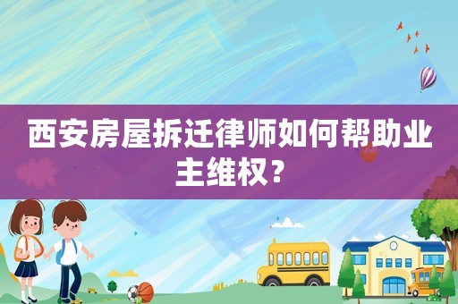 西安房屋拆遷律師如何幫助業(yè)主維權？