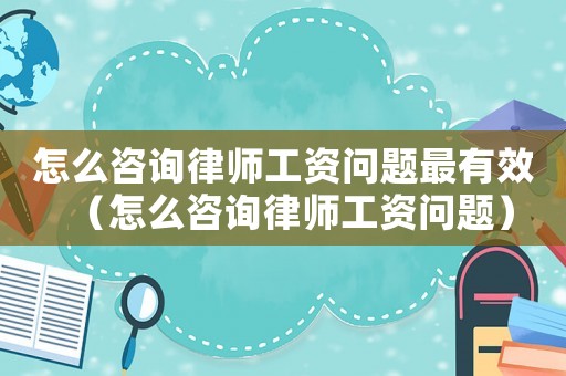 怎么咨詢(xún)律師工資問(wèn)題最有效（怎么咨詢(xún)律師工資問(wèn)題）