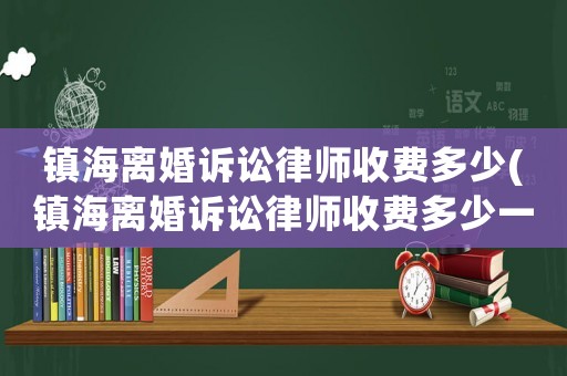 鎮(zhèn)海離婚訴訟律師收費多少(鎮(zhèn)海離婚訴訟律師收費多少一個月)