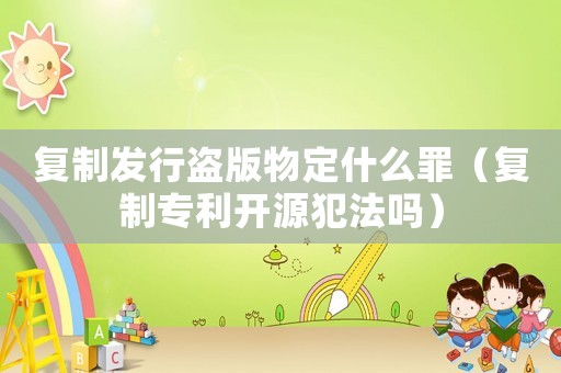 復(fù)制發(fā)行盜版物定什么罪（復(fù)制專利開源犯法嗎）