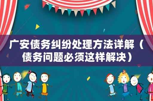 廣安債務(wù)糾紛處理方法詳解（債務(wù)問題必須這樣解決）