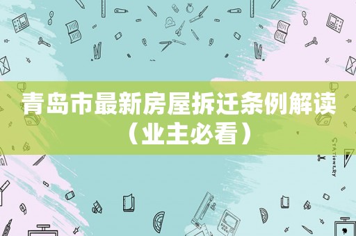 青島市最新房屋拆遷條例解讀（業主必看）