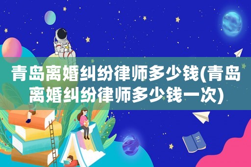 青島離婚糾紛律師多少錢(青島離婚糾紛律師多少錢一次)