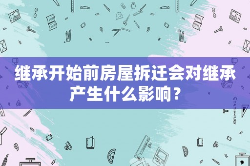 繼承開始前房屋拆遷會對繼承產生什么影響？