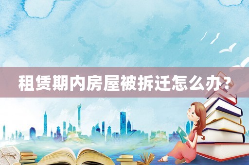 租賃期內房屋被拆遷怎么辦？