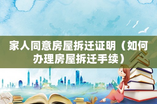 家人同意房屋拆遷證明（如何辦理房屋拆遷手續）