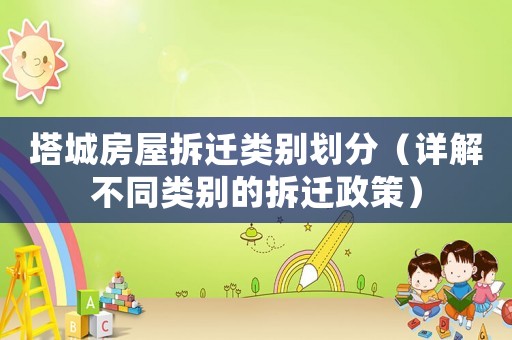 塔城房屋拆遷類別劃分（詳解不同類別的拆遷政策）