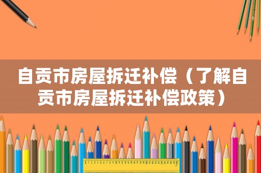 自貢市房屋拆遷補償（了解自貢市房屋拆遷補償政策）