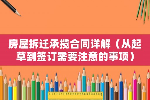 房屋拆遷承攬合同詳解（從起草到簽訂需要注意的事項）