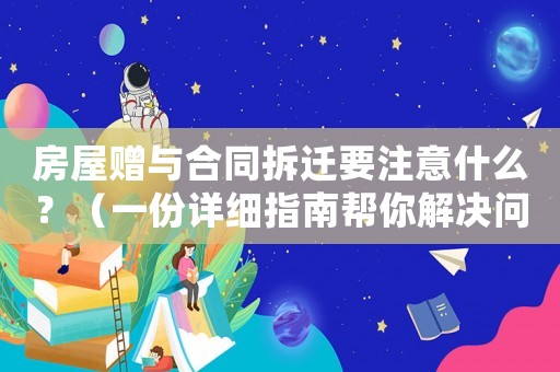 房屋贈與合同拆遷要注意什么？（一份詳細指南幫你解決問題）