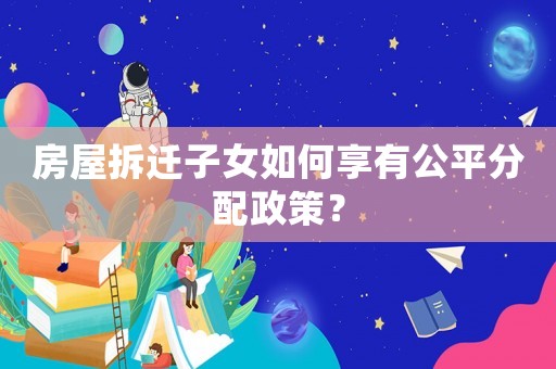 房屋拆遷子女如何享有公平分配政策？