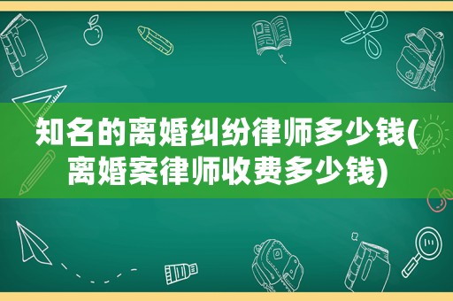 知名的離婚糾紛律師多少錢(離婚案律師收費多少錢)