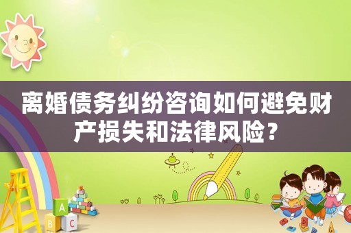 離婚債務(wù)糾紛咨詢?nèi)绾伪苊庳敭a(chǎn)損失和法律風(fēng)險？