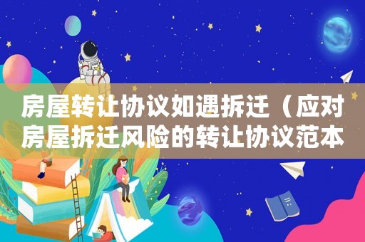 房屋轉讓協議如遇拆遷（應對房屋拆遷風險的轉讓協議范本）
