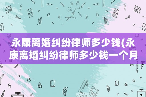 永康離婚糾紛律師多少錢(永康離婚糾紛律師多少錢一個月)