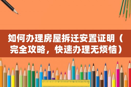 如何辦理房屋拆遷安置證明（完全攻略，快速辦理無煩惱）