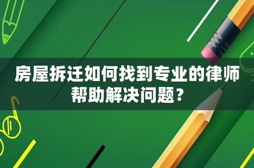 房屋拆遷如何找到專業的律師幫助解決問題？