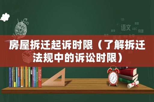 房屋拆遷起訴時限（了解拆遷法規中的訴訟時限）