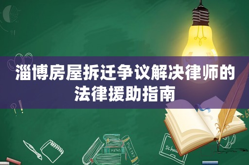 淄博房屋拆遷爭(zhēng)議解決律師的法律援助指南