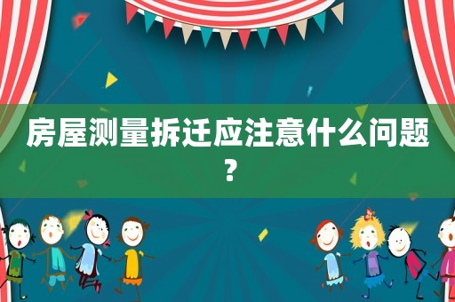 房屋測量拆遷應注意什么問題？